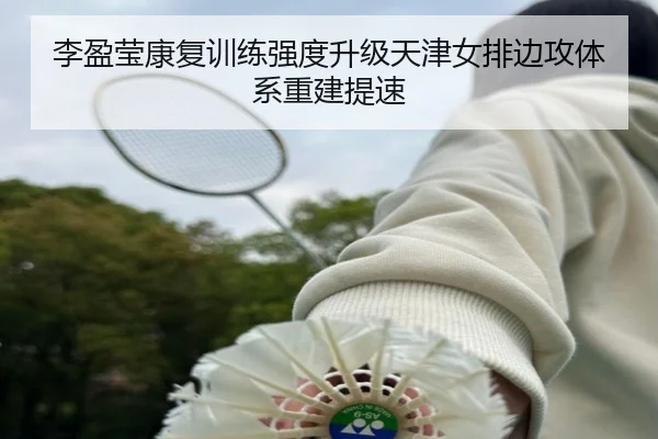 李盈莹康复训练强度升级天津女排边攻体系重建提速
